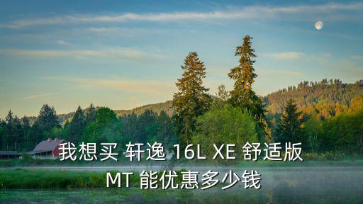 我想買 軒逸 16L XE 舒適版 MT 能優惠多少錢