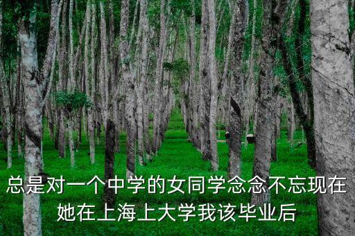 總是對一個中學的女同學念念不忘現在她在上海上大學我該畢業后