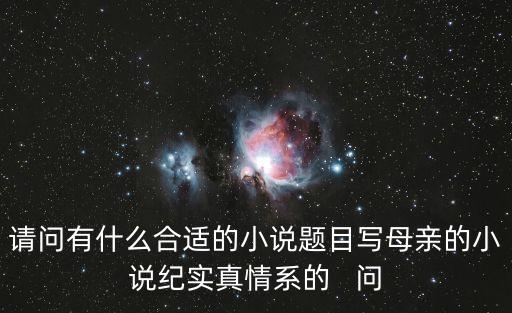 請(qǐng)問有什么合適的小說題目寫母親的小說紀(jì)實(shí)真情系的   問