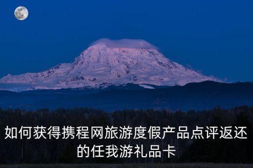 如何獲得攜程網旅游度假產品點評返還的任我游禮品卡