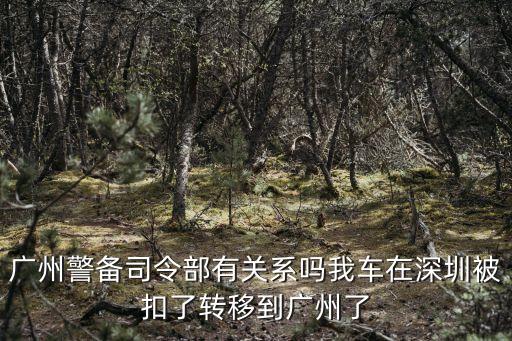 廣州警備司令部有關系嗎我車在深圳被扣了轉移到廣州了