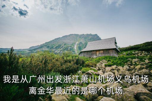 廣州到浙江金華飛機幾天，我是從廣州出發浙江蕭山機場義烏機場離金華最近的是哪個機場