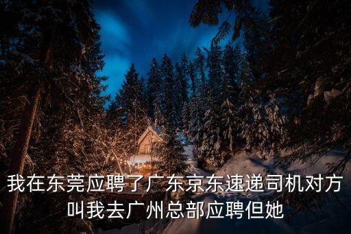 我在東莞應聘了廣東京東速遞司機對方叫我去廣州總部應聘但她