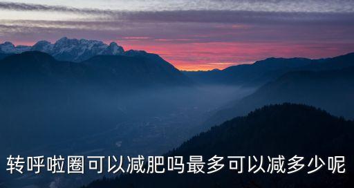 呼啦圈減肥，轉呼啦圈可以減肥嗎最多可以減多少呢