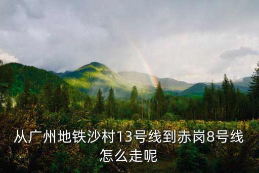 廣州沙村13號線站，廣州地鐵13號線的具體站點定下來了嗎都是哪些