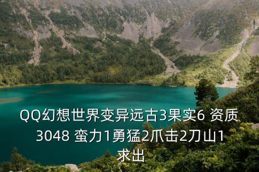 QQ幻想世界變異遠(yuǎn)古3果實(shí)6 資質(zhì)3048 蠻力1勇猛2爪擊2刀山1 求出
