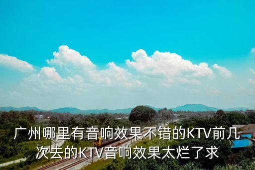 廣州哪里有音響效果不錯的KTV前幾次去的KTV音響效果太爛了求
