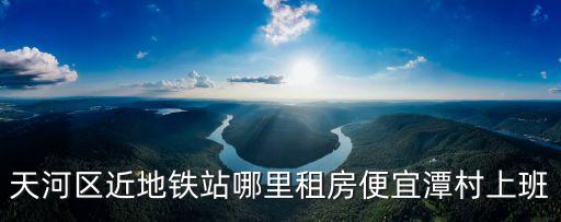 天河區近地鐵站哪里租房便宜潭村上班