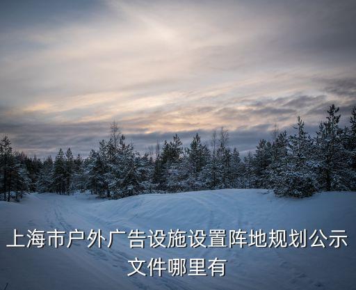 戶外設施 備案 上海市，上海市戶外廣告設施設置陣地規劃公示文件哪里有