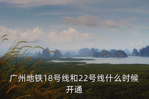 廣州地鐵18號線和22號線什么時(shí)候開通