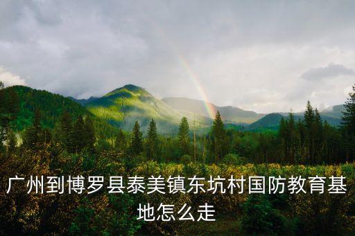 廣州到博羅縣泰美鎮東坑村國防教育基地怎么走