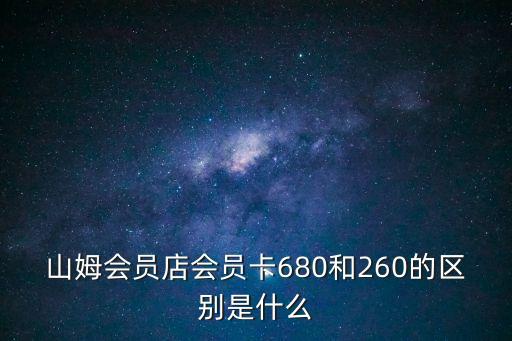 山姆會員店會員卡680和260的區(qū)別是什么