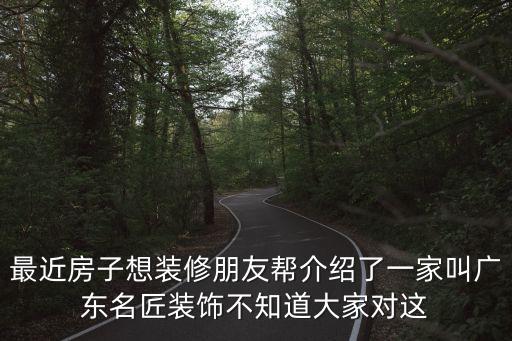 最近房子想裝修朋友幫介紹了一家叫廣東名匠裝飾不知道大家對這