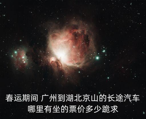 春運期間 廣州到湖北京山的長途汽車哪里有坐的票價多少跪求