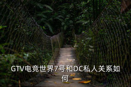 GTV電競世界7號和DC私人關系如何