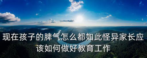現在孩子的脾氣怎么都如此怪異家長應該如何做好教育工作