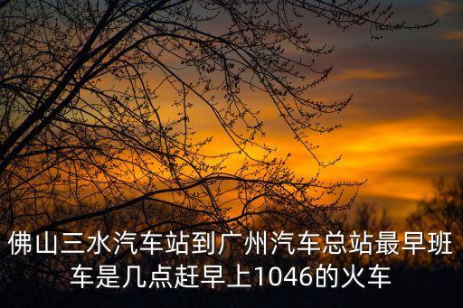 佛山三水汽車站到廣州站幾點(diǎn)，你好請問佛山三水到廣州的車的時間到幾點(diǎn)結(jié)束