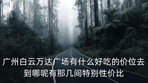 廣州白云萬(wàn)達(dá)廣場(chǎng)有什么好吃的價(jià)位去到哪呢有那幾間特別性價(jià)比