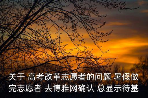 關(guān)于 高考改革志愿者的問題 暑假做完志愿者 去博雅網(wǎng)確認(rèn) 總顯示待基