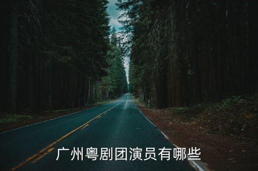 廣州戲班名單大全，廣州粵劇團演員有哪些