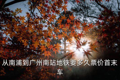 從南浦到廣州南站地鐵要多久票價首末車