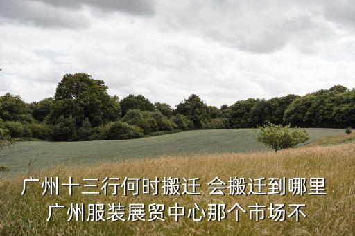 廣州十三行何時搬遷 會搬遷到哪里 廣州服裝展貿中心那個市場不