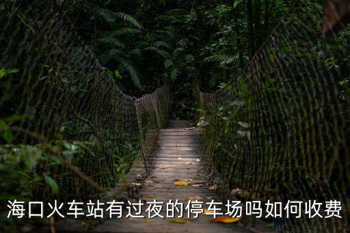 海口火車站有過夜的停車場嗎如何收費