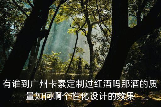 有誰(shuí)到廣州卡素定制過(guò)紅酒嗎那酒的質(zhì)量如何啊個(gè)性化設(shè)計(jì)的效果