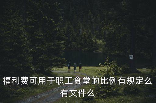 福利費(fèi)可用于職工食堂的比例有規(guī)定么有文件么
