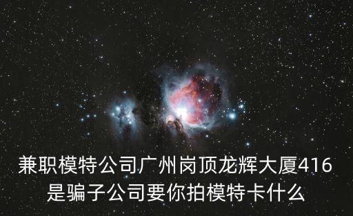 兼職模特公司廣州崗頂龍輝大廈416是騙子公司要你拍模特卡什么