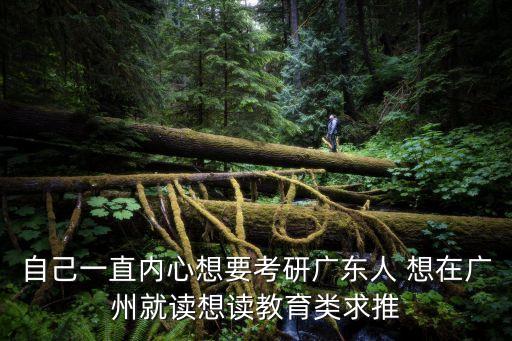 自己一直內心想要考研廣東人 想在廣州就讀想讀教育類求推