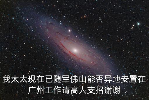 我太太現在已隨軍佛山能否異地安置在廣州工作請高人支招謝謝