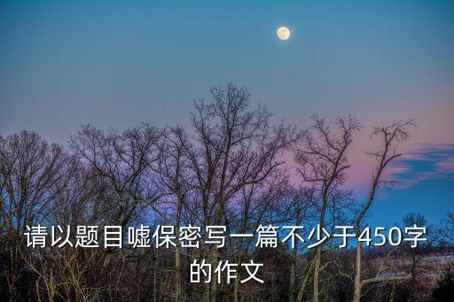 請以題目噓保密寫一篇不少于450字的作文