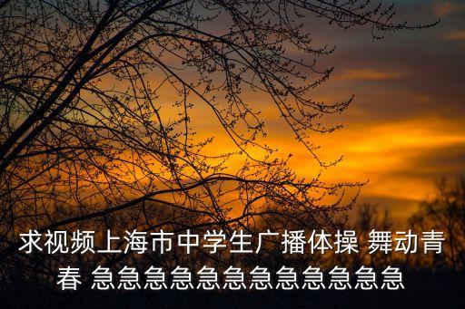 求視頻上海市中學生廣播體操 舞動青春 急急急急急急急急急急急急