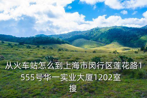 上海市春風物流公司坐幾號線，從火車站怎么到上海市閔行區蓮花路1555號華一實業大廈1202室  搜