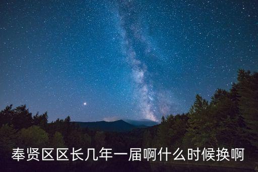 奉賢區(qū)區(qū)長幾年一屆啊什么時候換啊