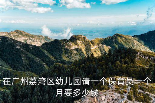 廣州荔灣區(qū)公立幼兒園招保育員，在廣州荔灣區(qū)幼兒園請一個(gè)保育員一個(gè)月要多少錢