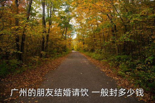 廣州的朋友結婚請飲 一般封多少錢