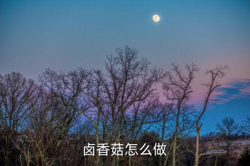 鹵香菇，鹵香菇要怎么做好吃鹵香菇要哪些材料如何做鹵香菇