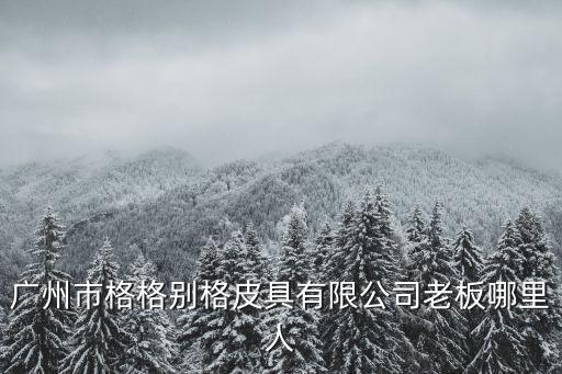 廣州市格格別格皮具有限公司老板哪里人