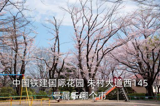 中國鐵建國際花園 朱村大道西145號屬于哪個市