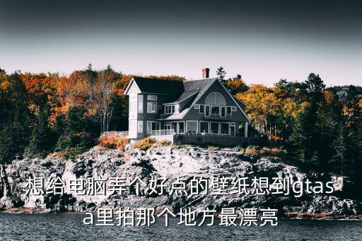 想給電腦弄個(gè)好點(diǎn)的壁紙想到gtasa里拍那個(gè)地方最漂亮
