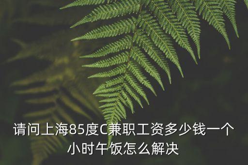 請問上海85度C兼職工資多少錢一個小時午飯怎么解決