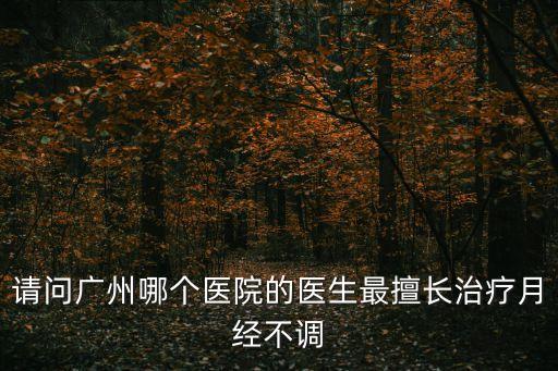 請問廣州哪個醫院的醫生最擅長治療月經不調