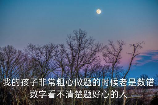 孩子粗心怎么辦，我的孩子非常粗心做題的時(shí)候老是數(shù)錯(cuò)數(shù)字看不清楚題好心的人