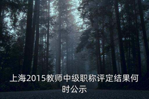 上海2015教師中級職稱評定結果何時公示