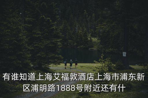 上海市浦明路1888，有誰知道上海艾福敦酒店上海市浦東新區浦明路1888號附近還有什