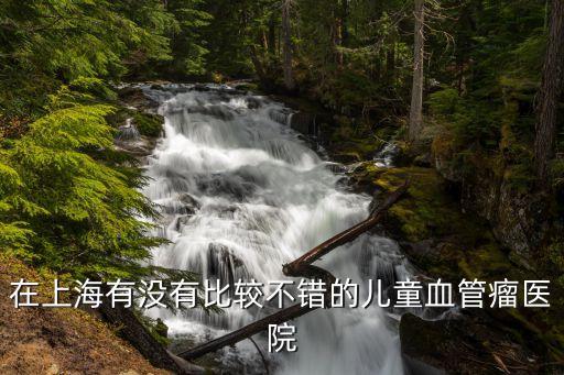 上海市看新生兒血管瘤，在上海有沒(méi)有比較不錯(cuò)的兒童血管瘤醫(yī)院