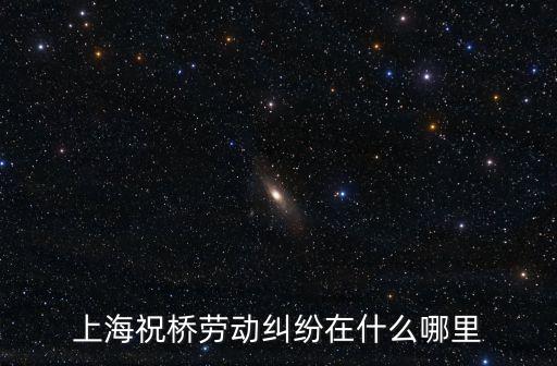 上海祝橋勞動糾紛在什么哪里