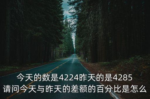 今天的數(shù)是4224昨天的是4285請(qǐng)問(wèn)今天與昨天的差額的百分比是怎么